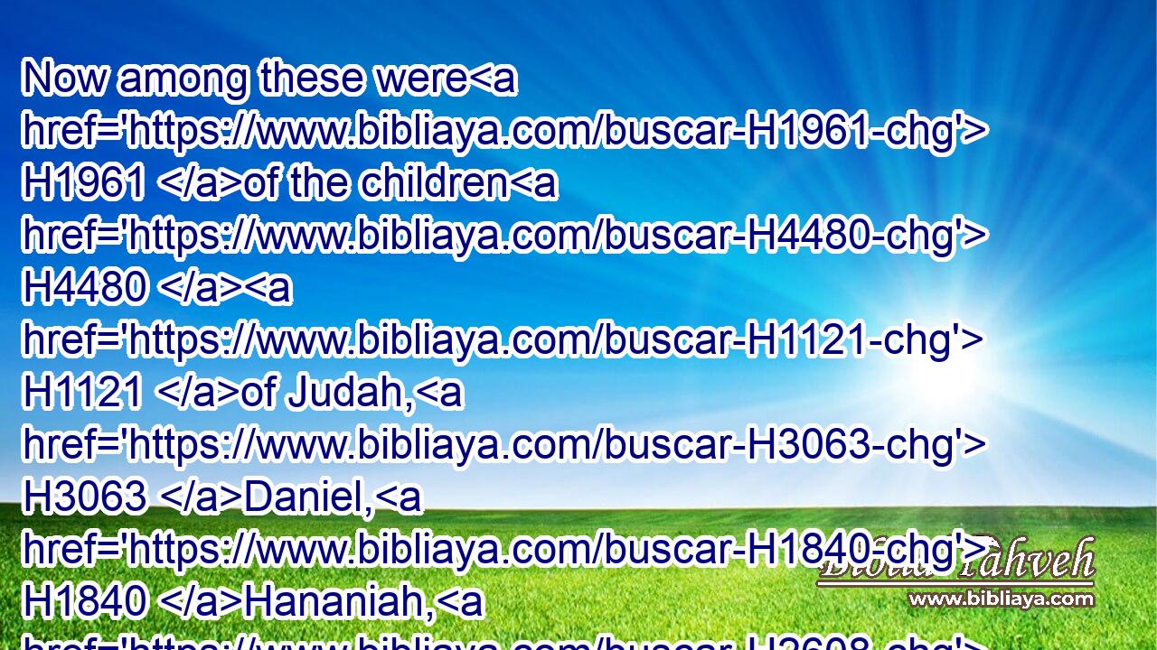 Now among these were H1961 of the children H4480  H1121 of Judah, H3063 Daniel, H1840 Hananiah, H2608 Mishael, H4332 and Azariah:H5838
