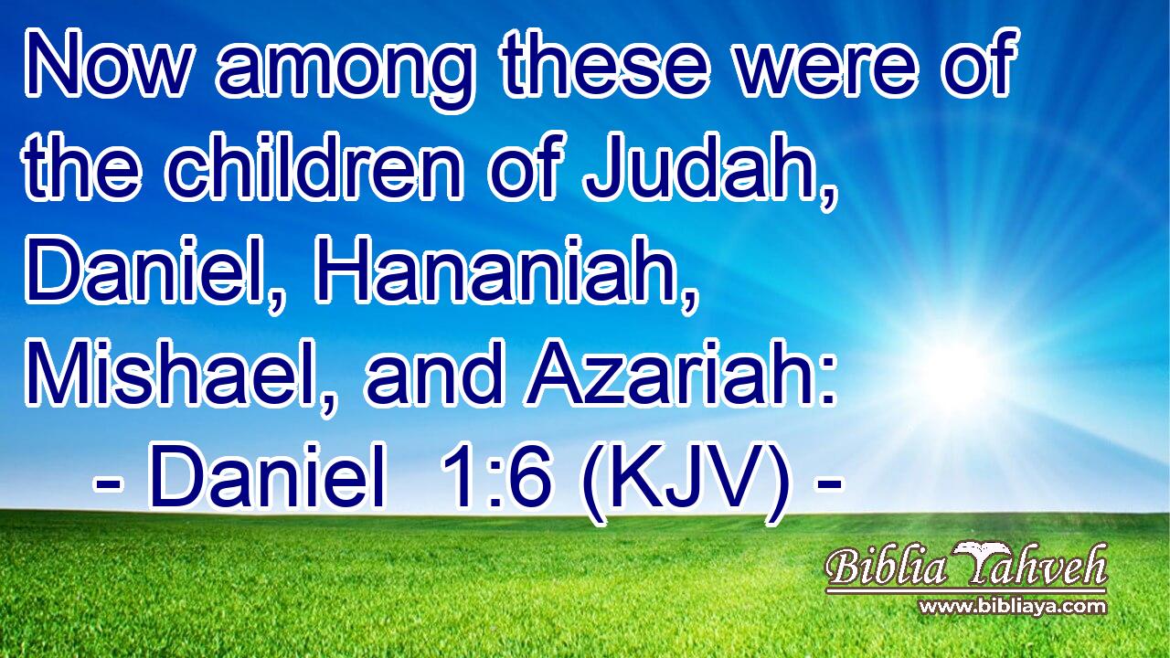 Now among these were of the children of Judah, Daniel, Hananiah, Mishael, and Azariah: