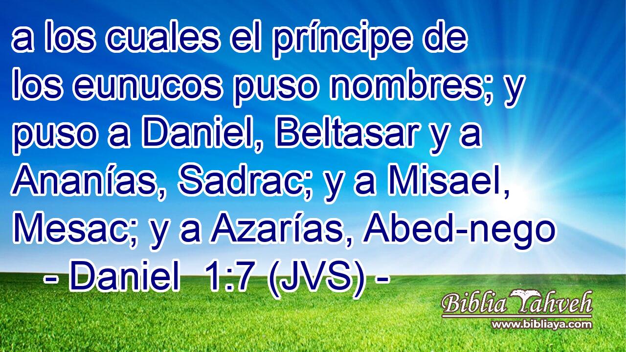 a los cuales el príncipe de los eunucos puso nombres; y puso a Daniel, Beltasar y a Ananías, Sadrac; y a Misael, Mesac; y a Azarías, Abed-nego