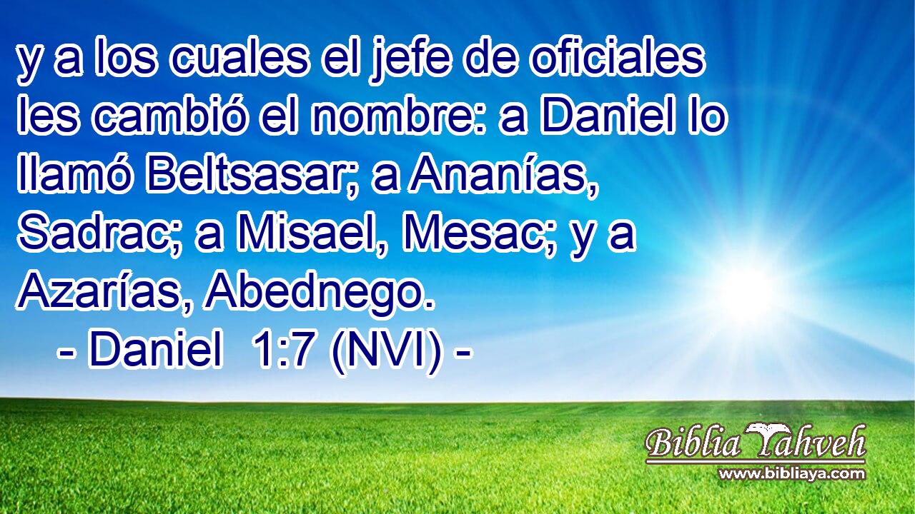  y a los cuales el jefe de oficiales les cambió el nombre: a Daniel lo llamó Beltsasar; a Ananías, Sadrac; a Misael, Mesac; y a Azarías, Abednego. 