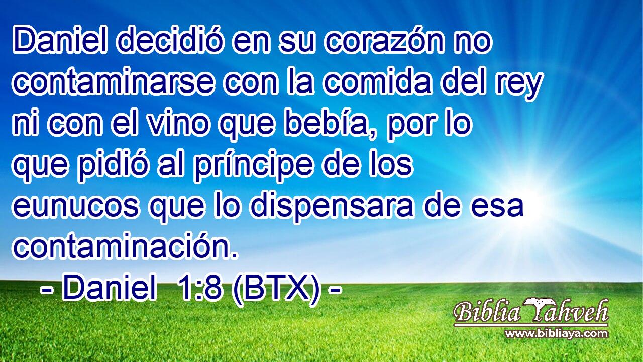 Daniel decidió en su corazón no contaminarse con la comida del rey ni con el vino que bebía, por lo que pidió al príncipe de los eunucos que lo dispensara de esa contaminación.