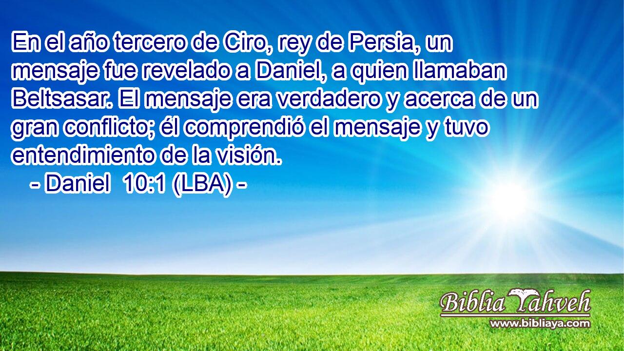 En el año tercero de Ciro, rey de Persia, un mensaje fue revelado a Daniel, a quien llamaban Beltsasar. El mensaje era verdadero y acerca de un gran conflicto; él comprendió el mensaje y tuvo entendimiento de la visión.