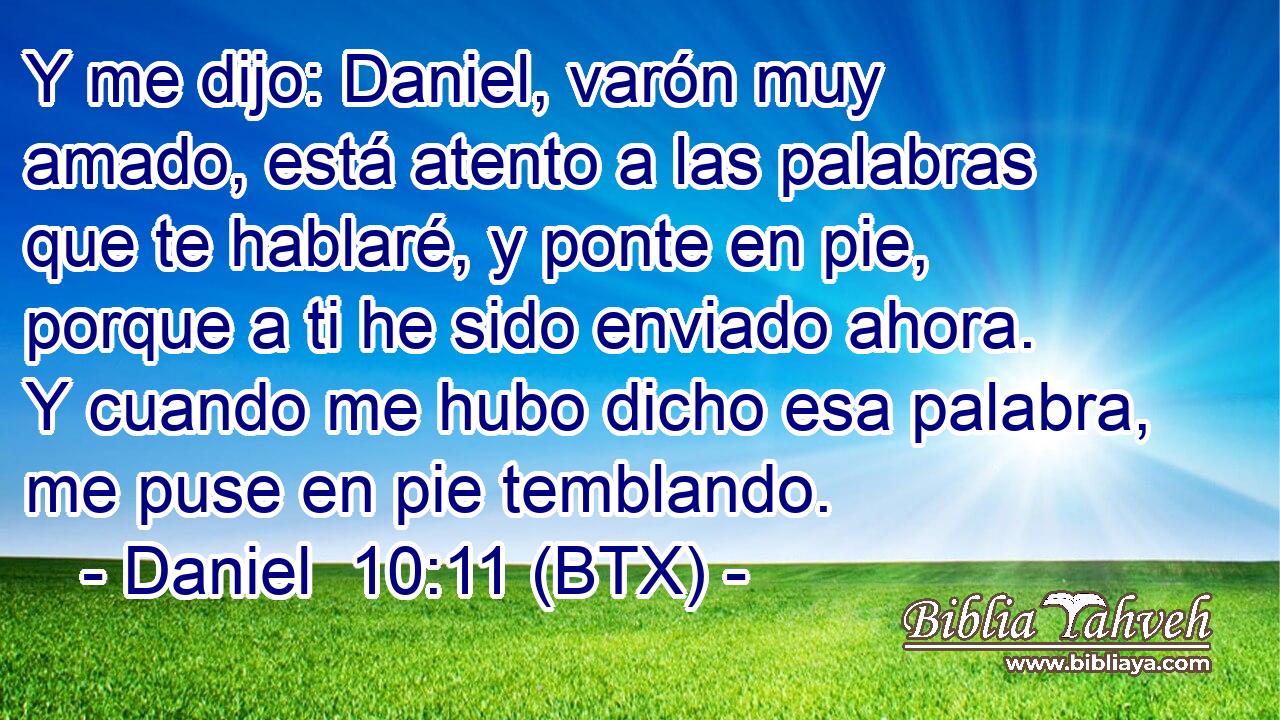 Y me dijo: Daniel, varón muy amado, está atento a las palabras que te hablaré, y ponte en pie, porque a ti he sido enviado ahora. Y cuando me hubo dicho esa palabra, me puse en pie temblando.