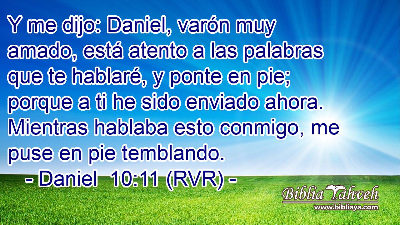Y me dijo: Daniel, varón muy amado, está atento a las palabras que te hablaré, y ponte en pie; porque a ti he sido enviado ahora. Mientras hablaba esto conmigo, me puse en pie temblando.