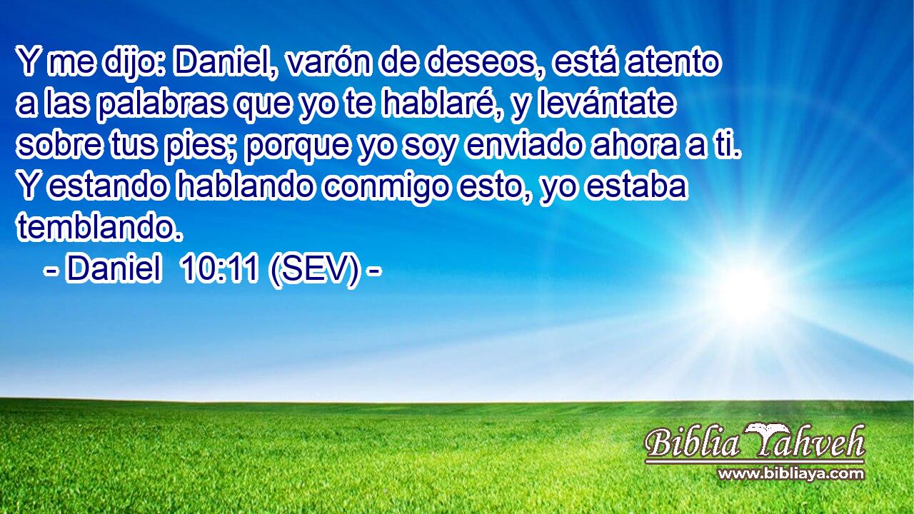 Y me dijo: Daniel, varón de deseos, está atento a las palabras que yo te hablaré, y levántate sobre tus pies; porque yo soy enviado ahora a ti. Y estando hablando conmigo esto, yo estaba temblando.