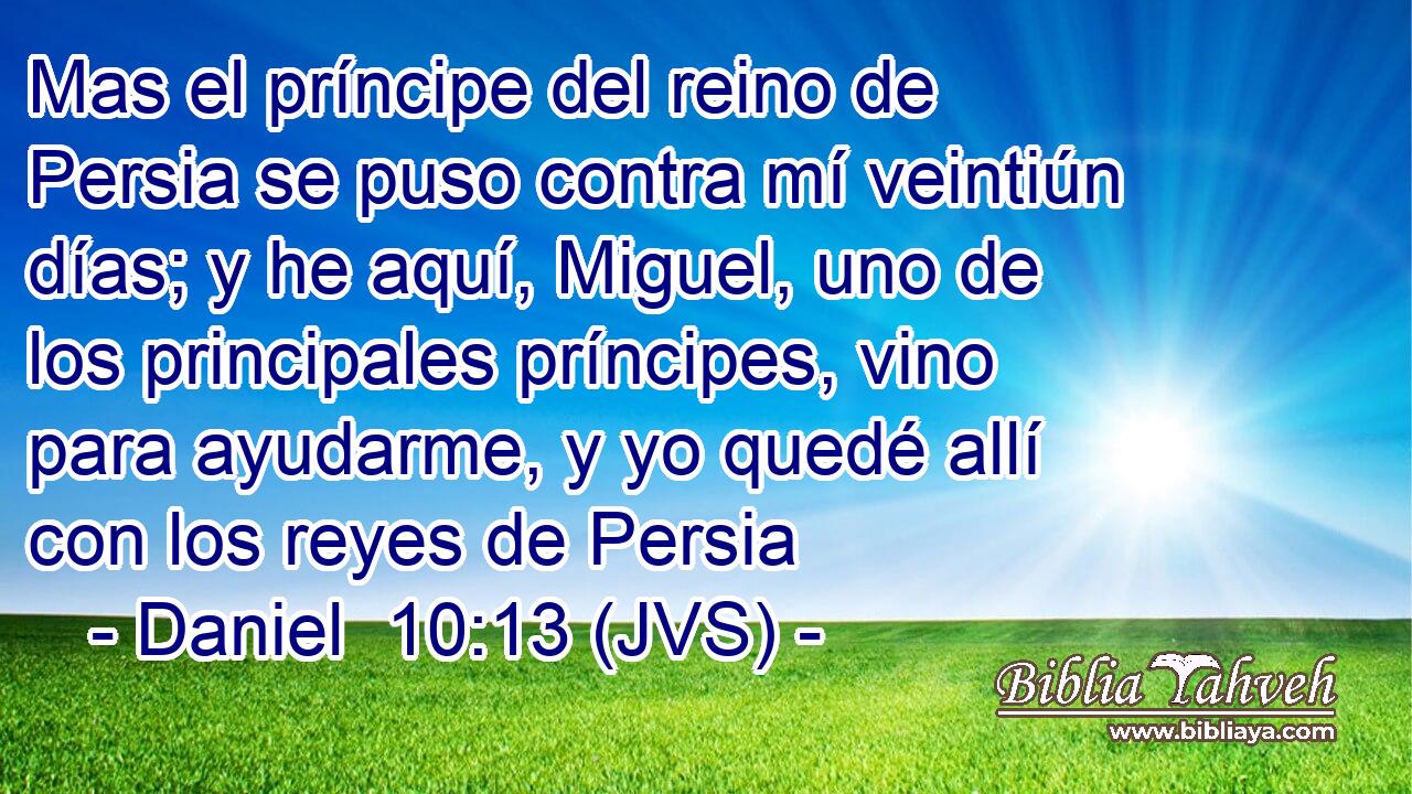 Mas el príncipe del reino de Persia se puso contra mí veintiún días; y he aquí, Miguel, uno de los principales príncipes, vino para ayudarme, y yo quedé allí con los reyes de Persia