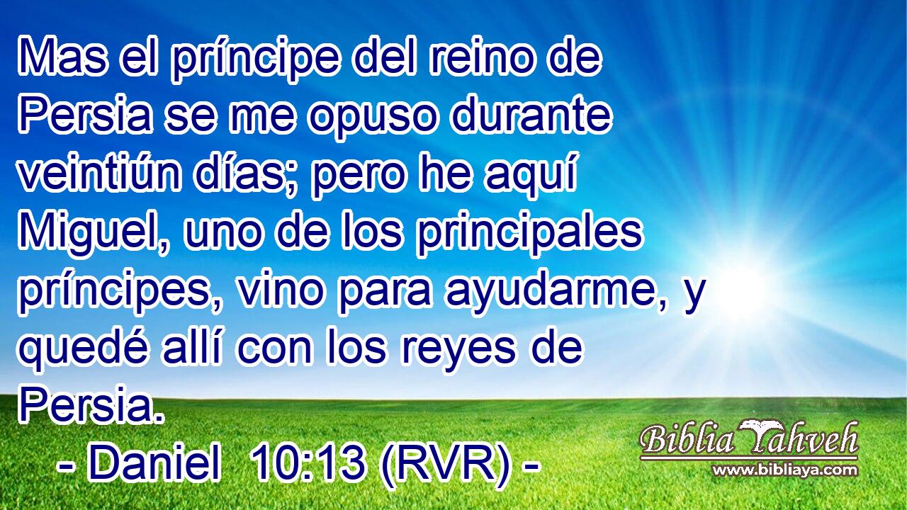 Mas el príncipe del reino de Persia se me opuso durante veintiún días; pero he aquí Miguel, uno de los principales príncipes, vino para ayudarme, y quedé allí con los reyes de Persia.