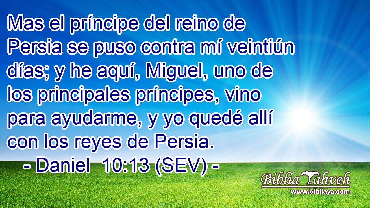 Mas el príncipe del reino de Persia se puso contra mí veintiún días; y he aquí, Miguel, uno de los principales príncipes, vino para ayudarme, y yo quedé allí con los reyes de Persia.