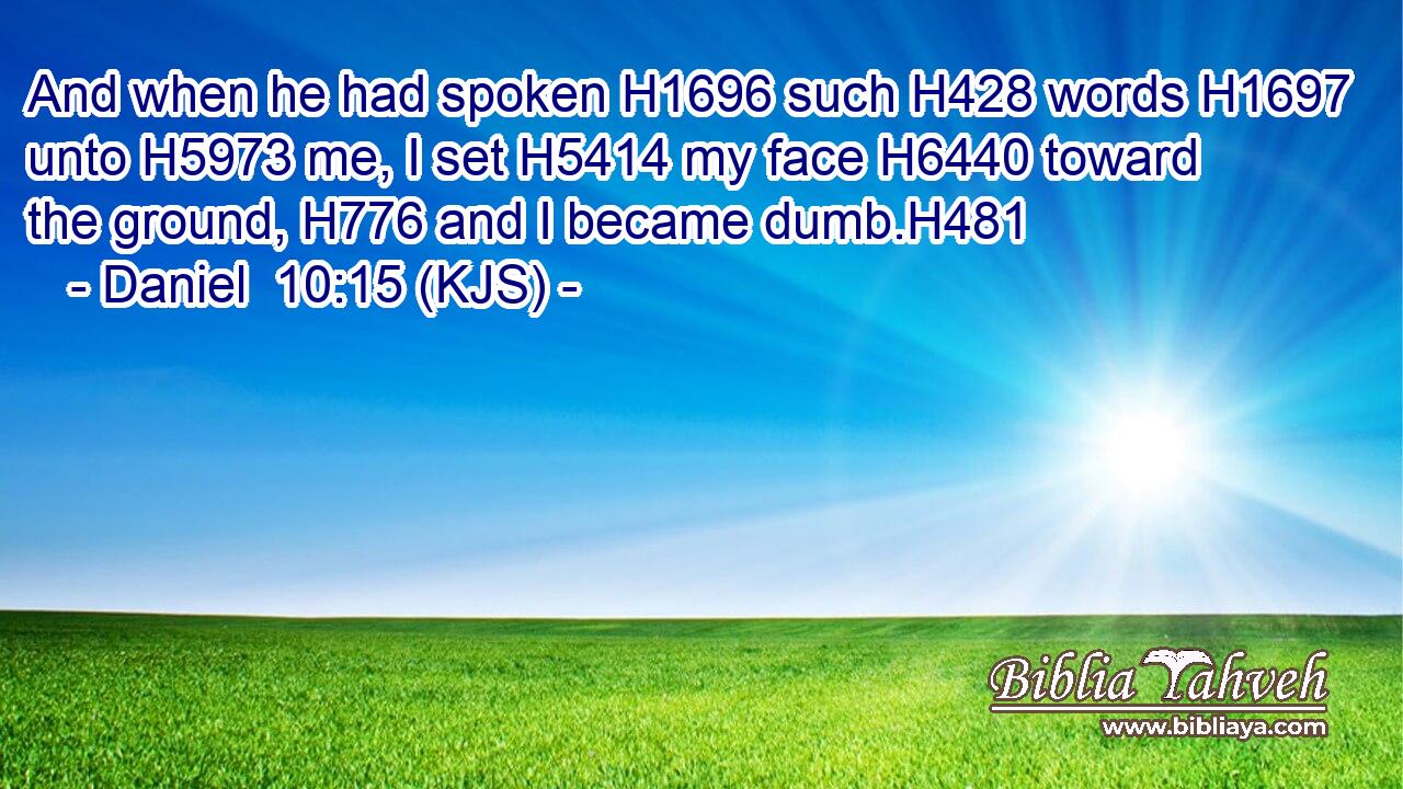 And when he had spoken H1696 such H428 words H1697 unto H5973 me, I set H5414 my face H6440 toward the ground, H776 and I became dumb.H481
