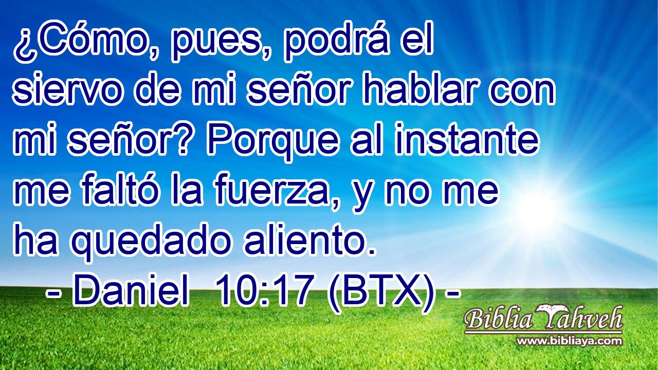 ¿Cómo, pues, podrá el siervo de mi señor hablar con mi señor? Porque al instante me faltó la fuerza, y no me ha quedado aliento.