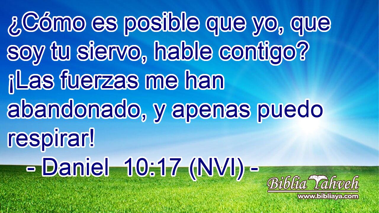  ¿Cómo es posible que yo, que soy tu siervo, hable contigo? ¡Las fuerzas me han abandonado, y apenas puedo respirar! 