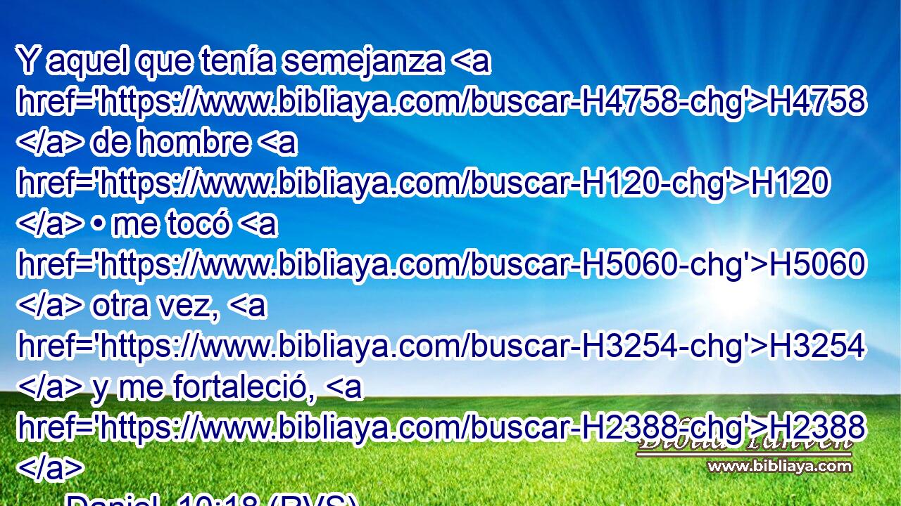 Y aquel que tenía semejanza H4758  de hombre H120  • me tocó H5060  otra vez, H3254  y me fortaleció, H2388  