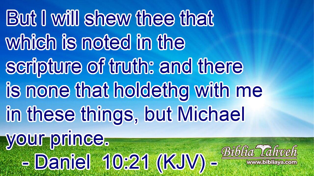But I will shew thee that which is noted in the scripture of truth: and there is none that holdethg with me in these things, but Michael your prince.