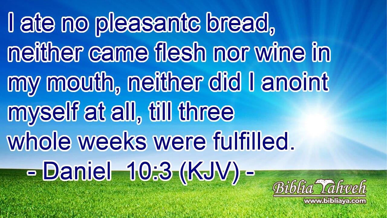 I ate no pleasantc bread, neither came flesh nor wine in my mouth, neither did I anoint myself at all, till three whole weeks were fulfilled.