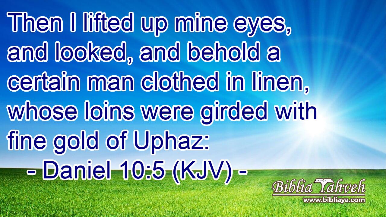 Then I lifted up mine eyes, and looked, and behold a certain man clothed in linen, whose loins were girded with fine gold of Uphaz: