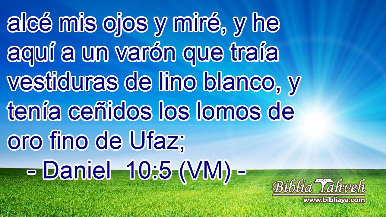  alcé mis ojos y miré, y he aquí a un varón que traía vestiduras de lino blanco, y tenía ceñidos los lomos de oro fino de Ufaz; 