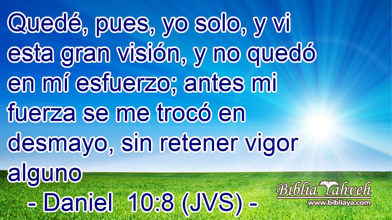Quedé, pues, yo solo, y vi esta gran visión, y no quedó en mí esfuerzo; antes mi fuerza se me trocó en desmayo, sin retener vigor alguno
