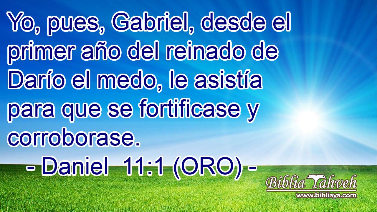  Yo, pues, Gabriel, desde el primer año del reinado de Darío el medo, le asistía para que se fortificase y corroborase. 