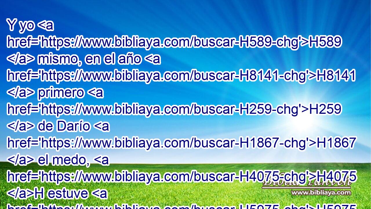 Y yo H589  mismo, en el año H8141  primero H259  de Darío H1867  el medo, H4075 H estuve H5975 ,  para animarlo H2388  H4581 y fortalecerlo. 