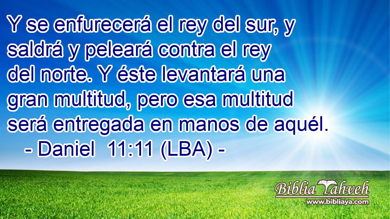 Y se enfurecerá el rey del sur, y saldrá y peleará contra el rey del norte. Y éste levantará una gran multitud, pero esa multitud será entregada en manos de aquél.