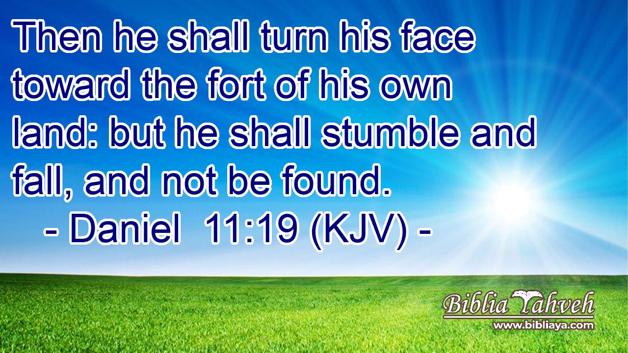 Then he shall turn his face toward the fort of his own land: but he shall stumble and fall, and not be found.