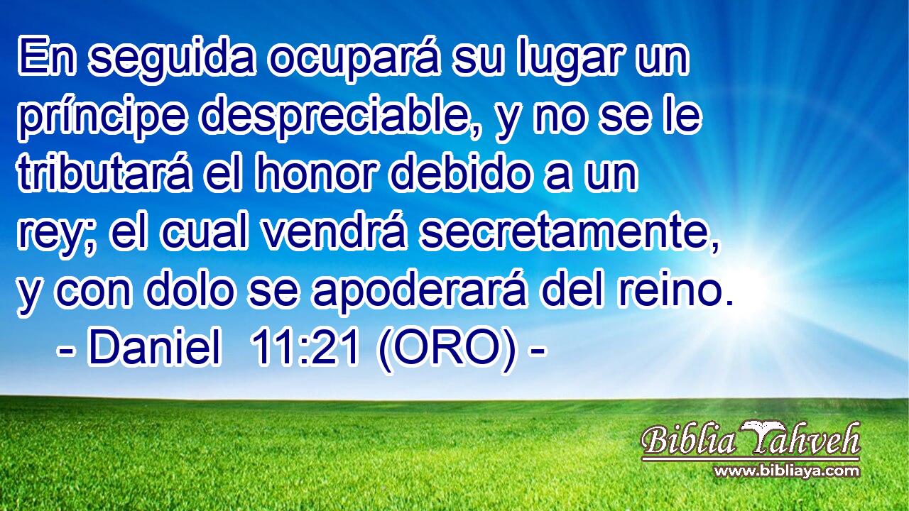  En seguida ocupará su lugar un príncipe despreciable, y no se le tributará el honor debido a un rey; el cual vendrá secretamente, y con dolo se apoderará del reino. 