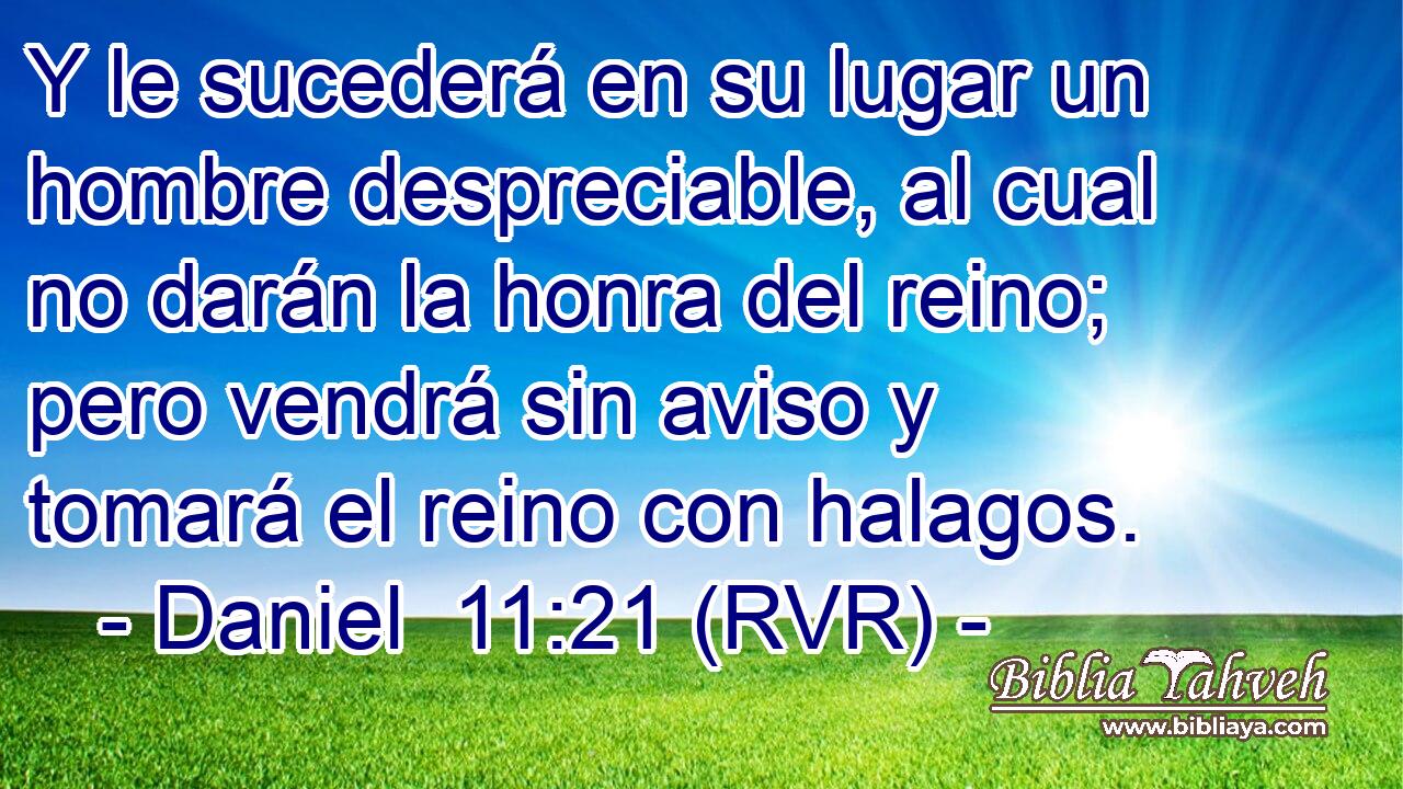 Y le sucederá en su lugar un hombre despreciable, al cual no darán la honra del reino; pero vendrá sin aviso y tomará el reino con halagos.