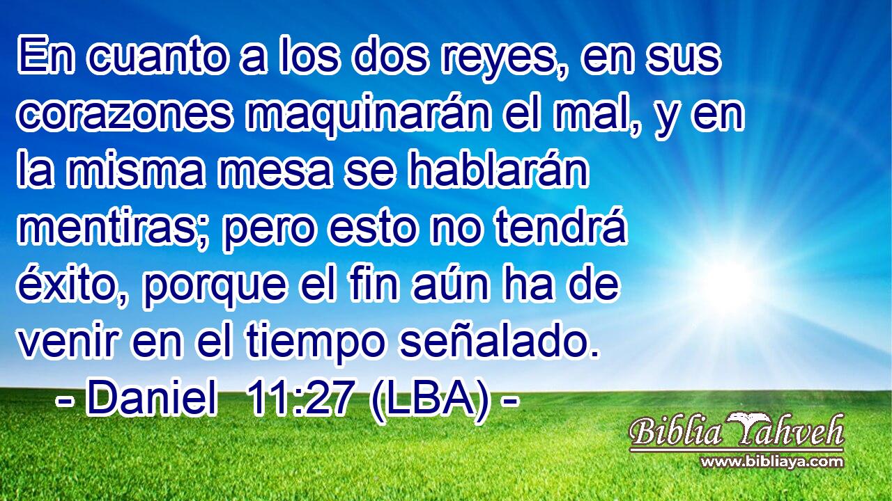 En cuanto a los dos reyes, en sus corazones maquinarán el mal, y en la misma mesa se hablarán mentiras; pero esto no tendrá éxito, porque el fin aún ha de venir en el tiempo señalado.