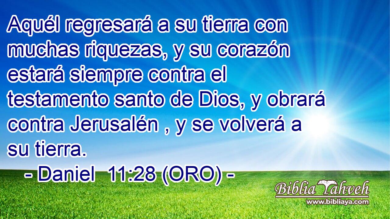  Aquél regresará a su tierra con muchas riquezas, y su corazón estará siempre contra el testamento santo de Dios, y obrará contra Jerusalén , y se volverá a su tierra. 