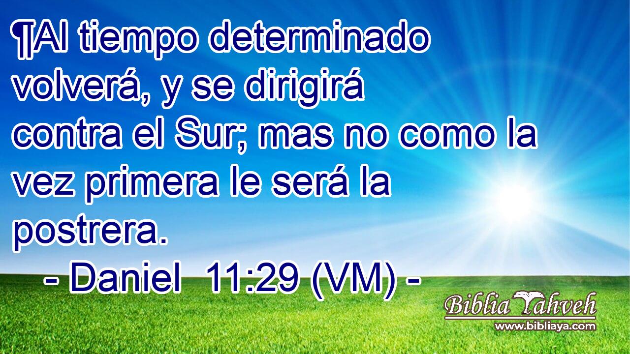 ¶Al tiempo determinado volverá, y se dirigirá contra el Sur; mas no como la vez primera le será la postrera. 