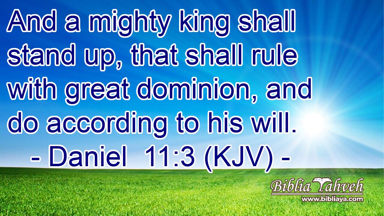 And a mighty king shall stand up, that shall rule with great dominion, and do according to his will.