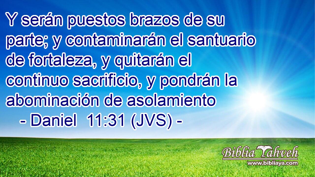 Y serán puestos brazos de su parte; y contaminarán el santuario de fortaleza, y quitarán el continuo sacrificio, y pondrán la abominación de asolamiento