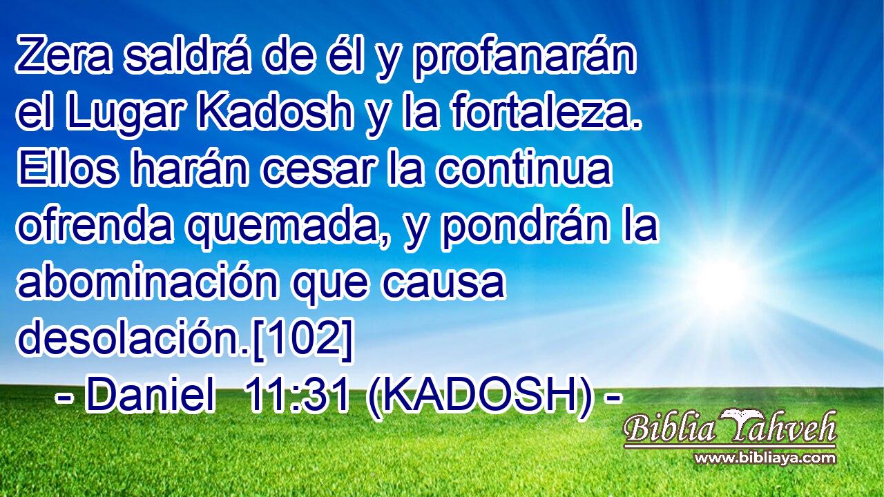  Zera saldrá de él y profanarán el Lugar Kadosh y la fortaleza. Ellos harán cesar la continua ofrenda quemada, y pondrán la abominación que causa desolación.[102] 