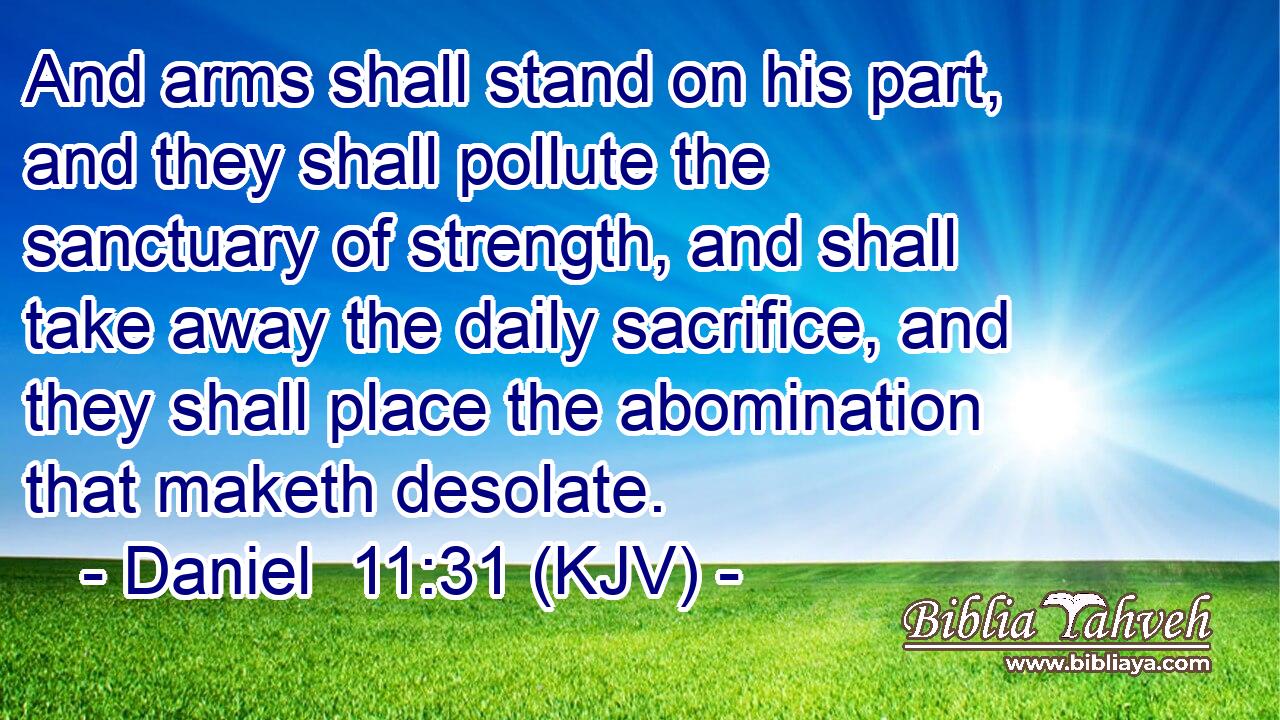 And arms shall stand on his part, and they shall pollute the sanctuary of strength, and shall take away the daily sacrifice, and they shall place the abomination that maketh desolate.