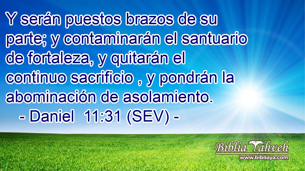 Y serán puestos brazos de su parte; y contaminarán el santuario de fortaleza, y quitarán el continuo sacrificio , y pondrán la abominación de asolamiento.