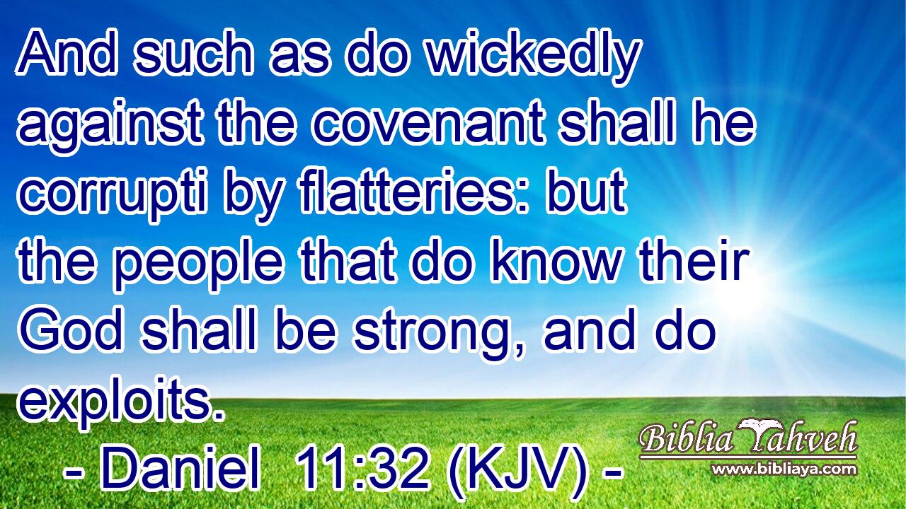 And such as do wickedly against the covenant shall he corrupti by flatteries: but the people that do know their God shall be strong, and do exploits.