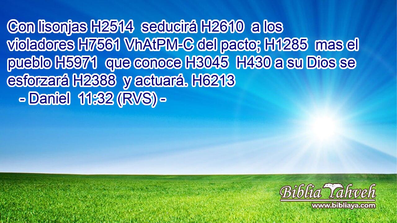 Con lisonjas H2514  seducirá H2610  a los violadores H7561 VhAtPM-C del pacto; H1285  mas el pueblo H5971  que conoce H3045  H430 a su Dios se esforzará H2388  y actuará. H6213  