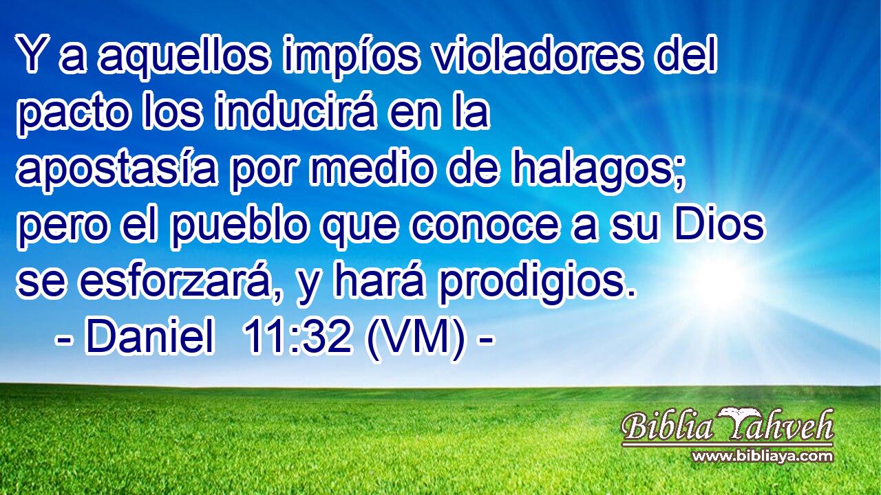  Y a aquellos impíos violadores del pacto los inducirá en la apostasía por medio de halagos; pero el pueblo que conoce a su Dios se esforzará, y hará prodigios. 