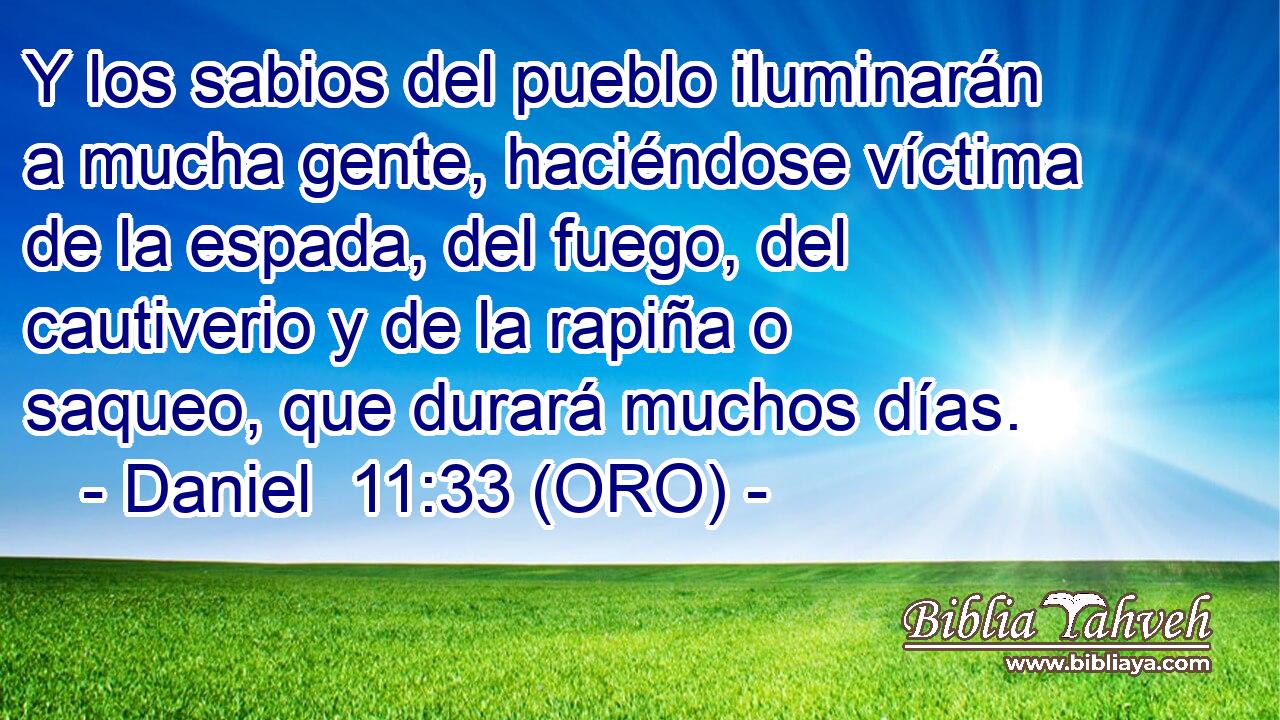  Y los sabios del pueblo iluminarán a mucha gente, haciéndose víctima de la espada, del fuego, del cautiverio y de la rapiña o saqueo, que durará muchos días. 