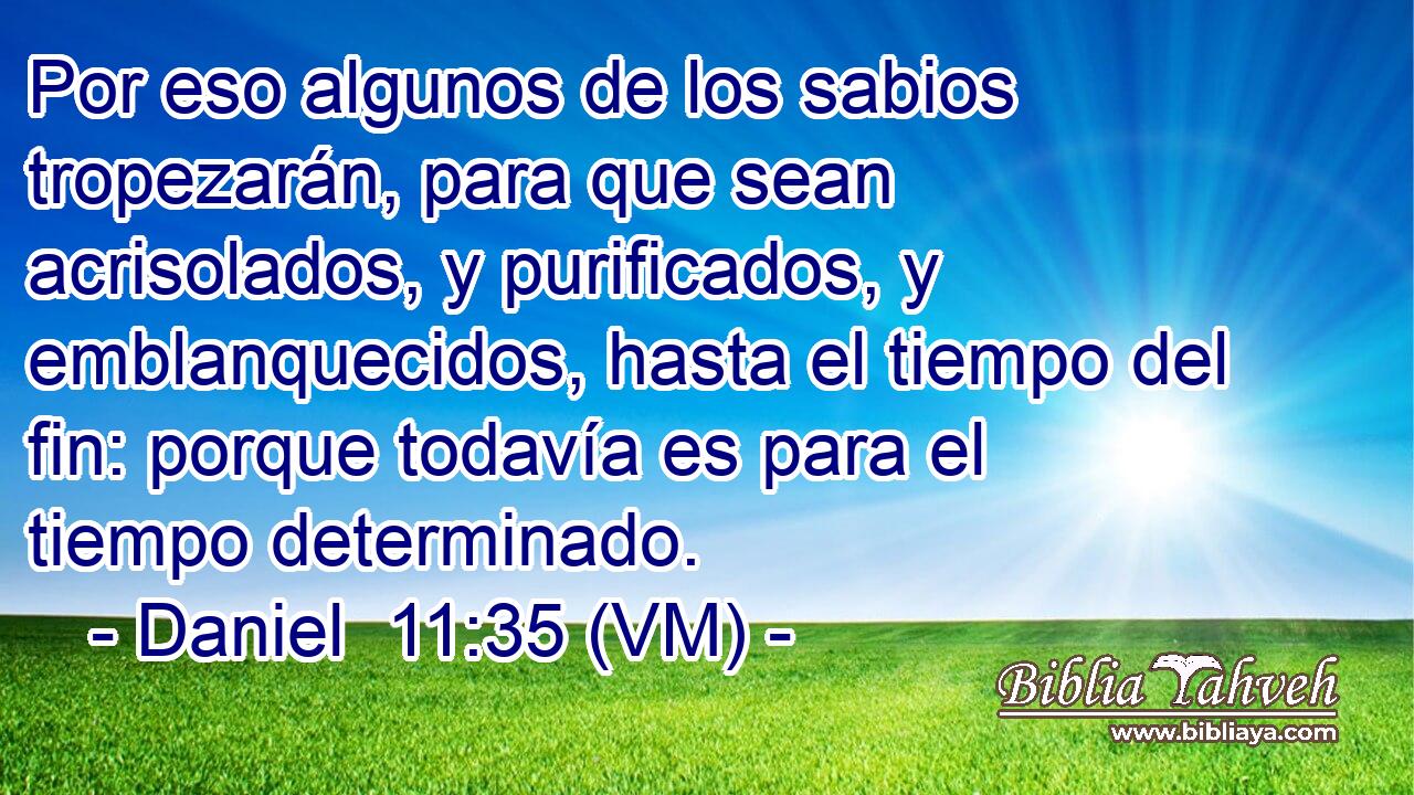  Por eso algunos de los sabios tropezarán, para que sean acrisolados, y purificados, y emblanquecidos, hasta el tiempo del fin: porque todavía es para el tiempo determinado. 