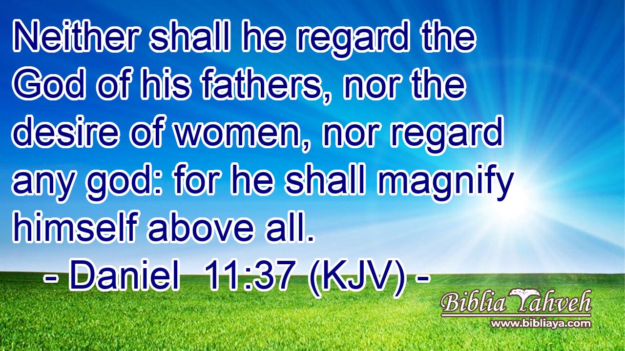 Neither shall he regard the God of his fathers, nor the desire of women, nor regard any god: for he shall magnify himself above all.