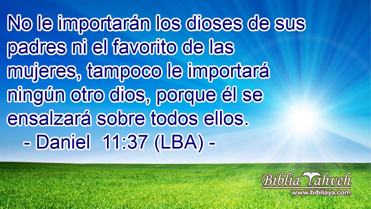 No le importarán los dioses de sus padres ni el favorito de las mujeres, tampoco le importará ningún otro dios, porque él se ensalzará sobre todos ellos.