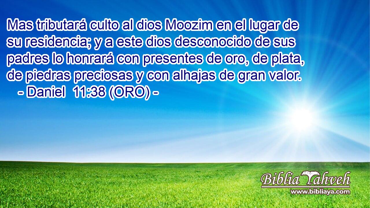  Mas tributará culto al dios Moozim en el lugar de su residencia; y a este dios desconocido de sus padres lo honrará con presentes de oro, de plata, de piedras preciosas y con alhajas de gran valor. 