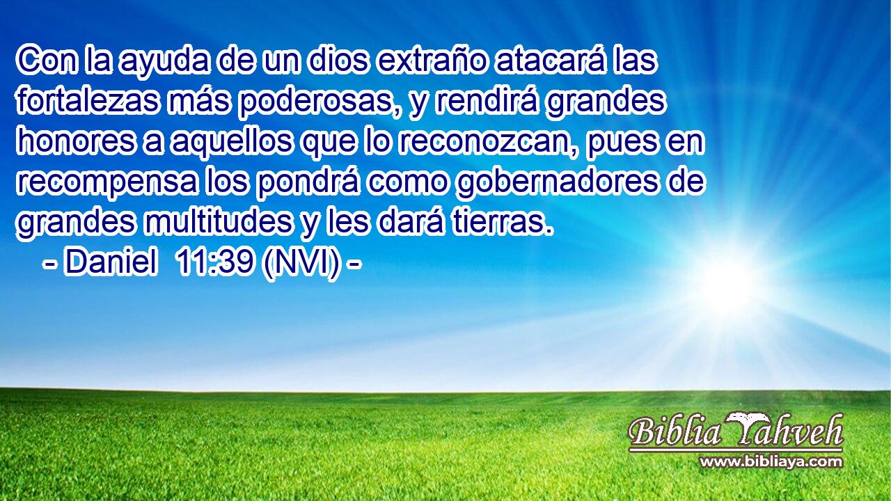  Con la ayuda de un dios extraño atacará las fortalezas más poderosas, y rendirá grandes honores a aquellos que lo reconozcan, pues en recompensa los pondrá como gobernadores de grandes multitudes y les dará tierras. 