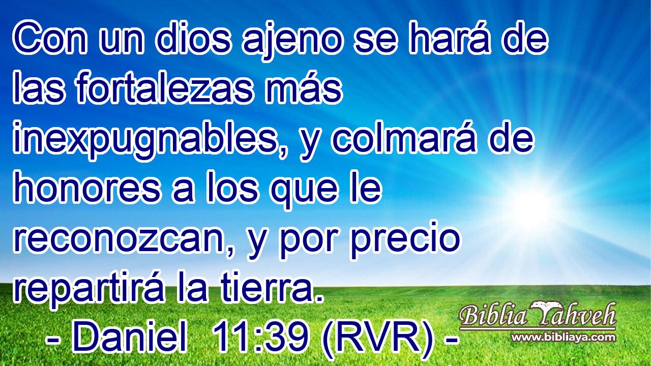 Con un dios ajeno se hará de las fortalezas más inexpugnables, y colmará de honores a los que le reconozcan, y por precio repartirá la tierra.