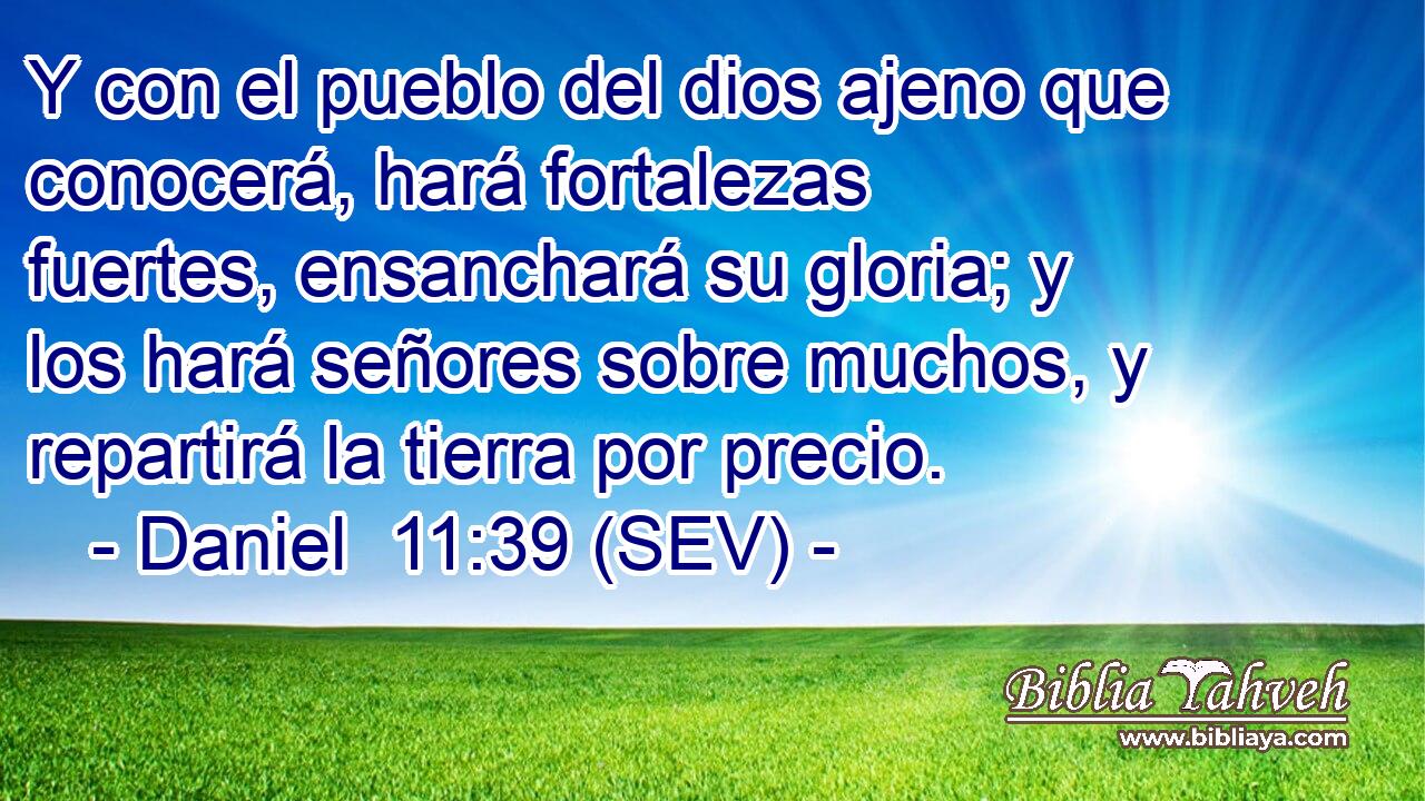Y con el pueblo del dios ajeno que conocerá, hará fortalezas fuertes, ensanchará su gloria; y los hará señores sobre muchos, y repartirá la tierra por precio.
