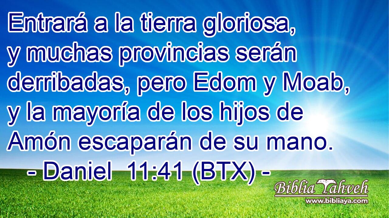 Entrará a la tierra gloriosa, y muchas provincias serán derribadas, pero Edom y Moab, y la mayoría de los hijos de Amón escaparán de su mano.