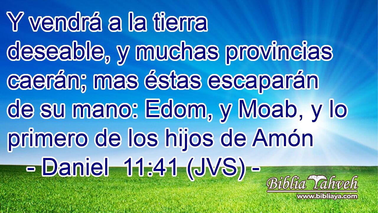 Y vendrá a la tierra deseable, y muchas provincias caerán; mas éstas escaparán de su mano: Edom, y Moab, y lo primero de los hijos de Amón