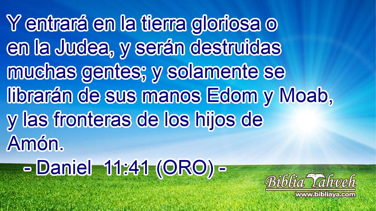  Y entrará en la tierra gloriosa o en la Judea, y serán destruidas muchas gentes; y solamente se librarán de sus manos Edom y Moab, y las fronteras de los hijos de Amón. 