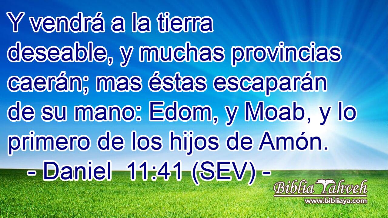 Y vendrá a la tierra deseable, y muchas provincias caerán; mas éstas escaparán de su mano: Edom, y Moab, y lo primero de los hijos de Amón.